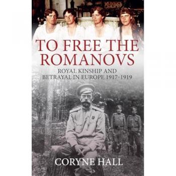 To Free the Romanovs : Royal Kinship and Betrayal in Europe 1917-1919