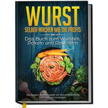 Wurst selber machen wie die Profis: Das Buch zum Wursten Pökeln und Räuchern