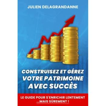 Construisez & Gerez Votre Patrimoine Avec Succes, Guide Pour S'Enrichir Lentement...Mais Surement !