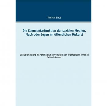 Die Kommentarfunktion der sozialen Medien. Fluch oder Segen im öffentlichen Diskurs?: Eine Untersuchung des Kommunikationsverhaltens von Internetnutzer_innen in Onlinediskursen.