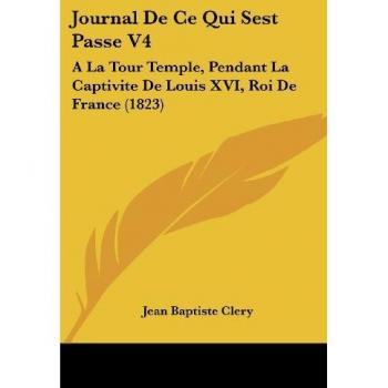 Journal de Ce Qui Sest Passe V4: a la Tour Temple, Pendant La Captivite de Louis XVI, Roi de France (1823)