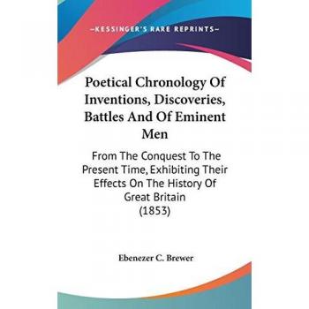 Poetical Chronology Of Inventions, Discoveries, Battles And Of Eminent Men: From The Conquest To The Present Time, Exhibiting Their Effects On The History Of Great Britain (1853)