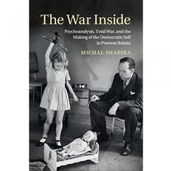 The War Inside: Psychoanalysis, Total War, and the Making of the Democratic Self in Postwar Britain