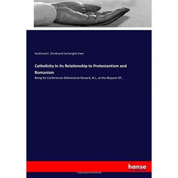 Catholicity in Its Relationship to Protestantism and Romanism: Being Six Conferences Delivered at Newark, N.J., at the Request Of...