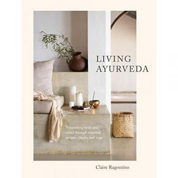 Living Ayurveda : Nourishing Body and Mind through Seasonal Recipes, Rituals, and Yoga