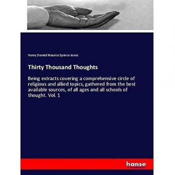 Thirty Thousand Thoughts: Being extracts covering a comprehensive circle of religious and allied topics, gathered from the best available sources, of all ages and all schools of thought. Vol. 1