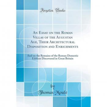 An Essay on the Roman Villas of the Augustan Age, Their Architectural Disposition and Enrichments: And on the Remains of the Roman Domestic Edifices Discovered in Great Britain