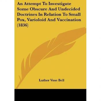 An Attempt To Investigate Some Obscure And Undecided Doctrines In Relation To Small Pox, Varioloid And Vaccination (1836)