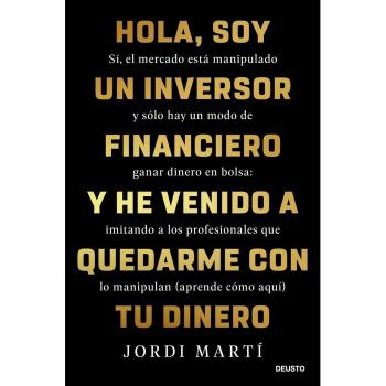 Hola, soy un inversor financiero y he venido a quedarme con tu dinero: Sí, el mercado está manipulado y sólo hay un modo de ganar dinero en bolsa: ... que lo manipulan (aprende cómo aquí) (Deusto)
