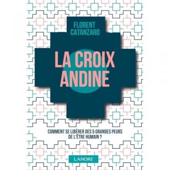 La croix andine : comment se libérer des 5 grandes peurs de l'être humain ? Florent Catanzaro F. Lanore