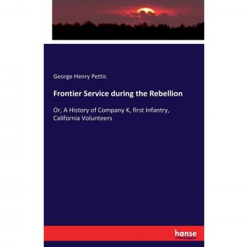 Frontier Service during the Rebellion: Or, A History of Company K, first Infantry, California Volunteers