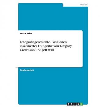 Christ, Max: Fotografiegeschichte. Positionen inszenierter Fotografie von Gregory Crewdson und Jeff Wall