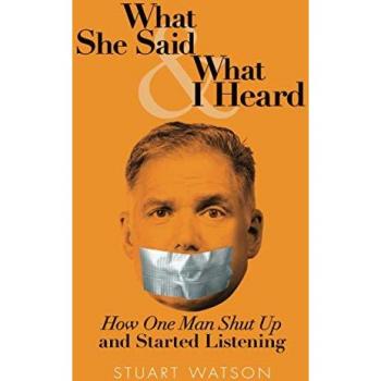 What She Said & What I Heard: How One Man Shut Up and Started Listening