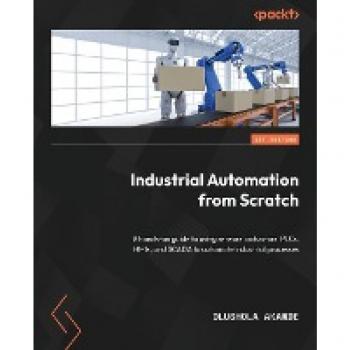 Industrial Automation from Scratch: A hands-on guide to using sensors, actuators, PLCs, HMIs, and SCADA to automate industrial processes