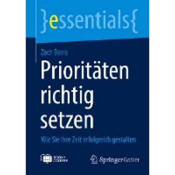 Prioritäten richtig setzen: Wie Sie Ihre Zeit erfolgreich gestalten (essentials)