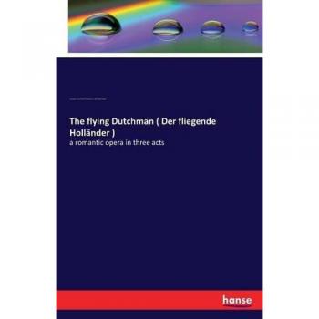 The flying Dutchman ( Der fliegende Holländer ): a romantic opera in three acts