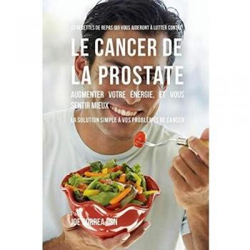 33 Recettes de Repas qui vous aideront à lutter contre le Cancer de la Prostate, augmenter votre énergie, et vous sentir mieux: La solution simple à vos problèmes de cancer