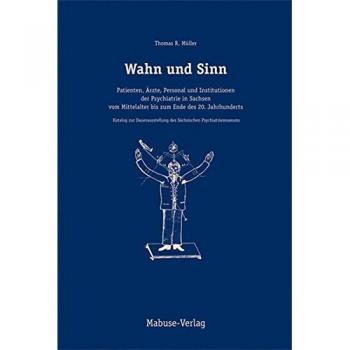 Wahn und Sinn. Patienten, Ärzte, Personal und Institutionen der Psychiatrie in Sachsen vom Mittelalter bis zum Ende des 20. Jahrhunderts