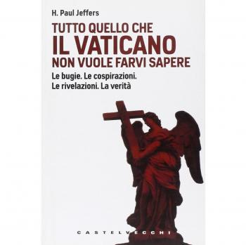 Tutto quello che il Vaticano non vuole sapere. Le bugie. Le cospirazioni. Le rivelazioni. La verità