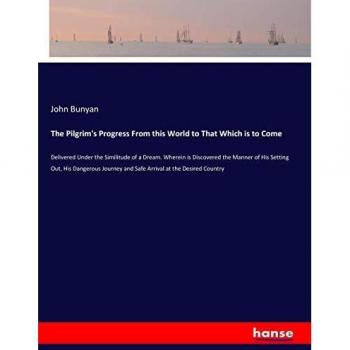 The Pilgrim's Progress From this World to That Which is to Come: Delivered Under the Similitude of a Dream. Wherein is Discovered the Manner of His ... and Safe Arrival at the Desired Country