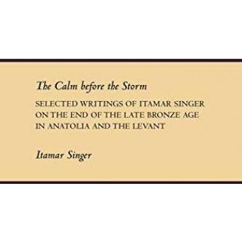 The Calm Before the Storm: Selected Writings of Itamar Singer on the End of the Late Bronze Age in Anatolia and the Levant