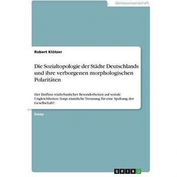 Die Sozialtopologie der Städte Deutschlands und ihre verborgenen morphologischen Polaritäten: Der Einfluss städtebaulicher Besonderheiten auf soziale ... Trennung für eine Spaltung der Gesellschaft?