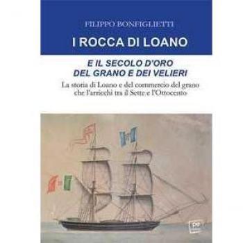 I Rocca di Loano e il secolo d'oro del grano e dei velieri. La storia di Loano e del commercio del grano che l'arricchì tra il Sette e l'Ottocento
