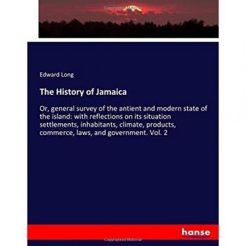 The History of Jamaica: Or, general survey of the antient and modern state of the island: with reflections on its situation settlements, inhabitants, ... commerce, laws, and government. Vol. 2