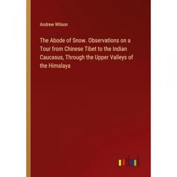 The Abode of Snow. Observations on a Tour from Chinese Tibet to the Indian Caucasus, Through the Upper Valleys of the Himalaya