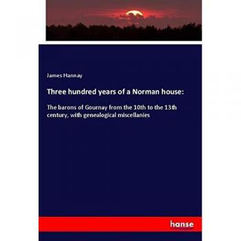 Three hundred years of a Norman house:: The barons of Gournay from the 10th to the 13th century, with genealogical miscellanies
