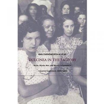 Dulcinea in the Factory: Myths, Morals, Men, and Women in Colombia’s Industrial Experiment, 1905–1960 (Comparative and International Working-Class History)