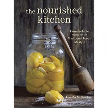 Jennifer McGruther The Nourished Kitchen: Farm-To-Table Recipes For The Traditional Foods Lifestyle Featuring Bone Broths, Fermented Vegetables, Grass-Fed Meats, Wholesome Fats, Raw Dairy, And Kombuchas