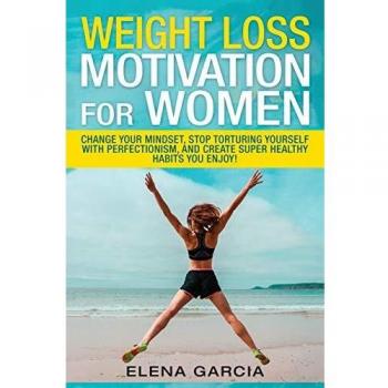 Weight Loss Motivation for Women: Change Your Mindset, Stop Torturing Yourself with Perfectionism, and Create Super Healthy Habits You Enjoy!