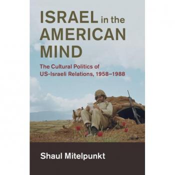 Israel in the American Mind: The Cultural Politics of US-Israeli Relations, 1958e1988 (Cambridge Studies in US Foreign Relations)