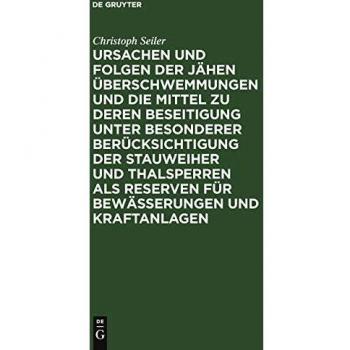Ursachen und Folgen der jähen Überschwemmungen und die Mittel zu deren Beseitigung unter besonderer Berücksichtigung der Stauweiher und Thalsperren als Reserven für Bewässerungen und Kraftanlagen