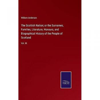 The Scottish Nation; or the Surnames, Families, Literature, Honours, and Biographical History of the People of Scotland: Vol. III.