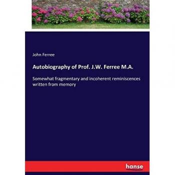 Autobiography of Prof. J.W. Ferree M.A.: Somewhat fragmentary and incoherent reminiscences written from memory