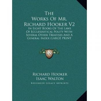 The Works Of Mr. Richard Hooker V2: In Eight Books Of The Laws Of Ecclesiastical Polity With Several Other Treatises And A General Index (LARGE PRINT EDITION)