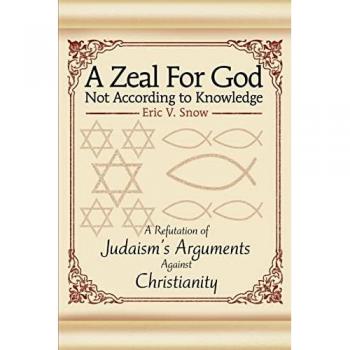 A Zeal For God Not According to Knowledge: A Refutation of Judaism's Arguments Against Christianity