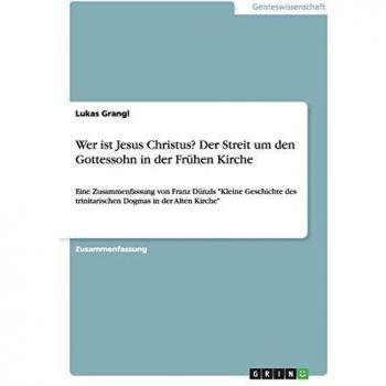 Wer ist Jesus Christus? Der Streit um den Gottessohn in der Frühen Kirche: Eine Zusammenfassung von Franz Dünzls Kleine Geschichte des trinitarischen Dogmas in der Alten Kirche