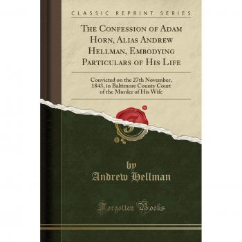 The Confession of Adam Horn, Alias Andrew Hellman, Embodying Particulars of His Life: Convicted on the 27th November, 1843, in Baltimore County Court of the Murder of His Wife