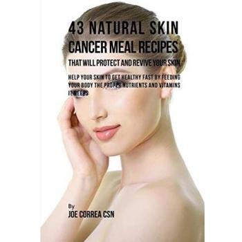 43 Natural Skin Cancer Meal Recipes That Will Protect and Revive Your Skin: Help Your Skin to Get Healthy Fast by Feeding Your Body the Proper Nutrients and Vitamins It Needs