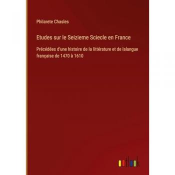 Etudes sur le Seizieme Sciecle en France: Précédées d'une histoire de la littérature et de lalangue française de 1470 à 1610