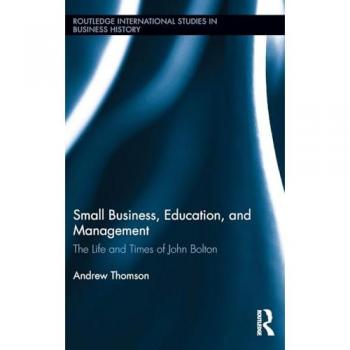 Small Business, Education, and Management: The Life and Times of John Bolton (Routledge International Studies in Business History, 29, Band 29)