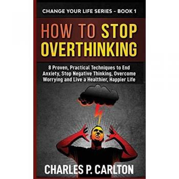 How to Stop Overthinking: 8 Proven, Practical Techniques to End Anxiety, Stop Negative Thinking, Overcome Worrying and Live a Healthier, Happier Life (Change Your Life, Band 1)
