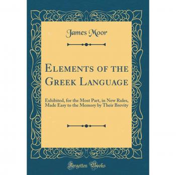 Elements of the Greek Language: Exhibited, for the Most Part, in New Rules, Made Easy to the Memory by Their Brevity