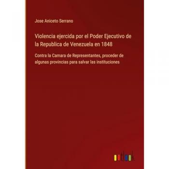Violencia ejercida por el Poder Ejecutivo de la Republica de Venezuela en 1848: Contra la Camara de Representantes, proceder de algunas provincias para salvar las instituciones