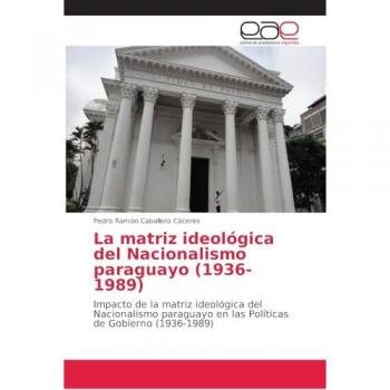 La matriz ideológica del Nacionalismo paraguayo (1936-1989): Impacto de la matriz ideológica del Nacionalismo paraguayo en las Políticas de Gobierno (1936-1989)