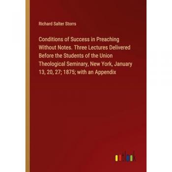 Conditions of Success in Preaching Without Notes. Three Lectures Delivered Before the Students of the Union Theological Seminary, New York, January 13, 20, 27; 1875; with an Appendix