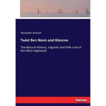 Twixt Ben Nevis and Glencoe: The Natural History, Legends and Folk-Lore of the West Highlands